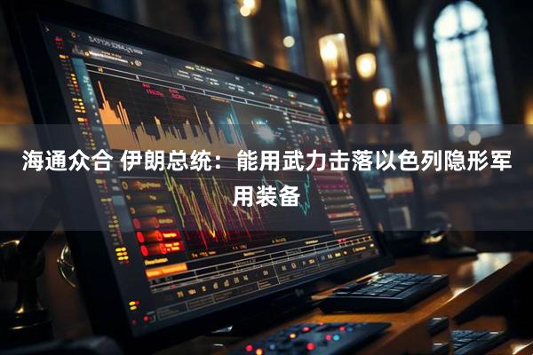 海通众合 伊朗总统：能用武力击落以色列隐形军用装备