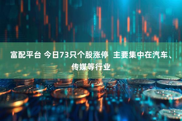 富配平台 今日73只个股涨停  主要集中在汽车、传媒等行业