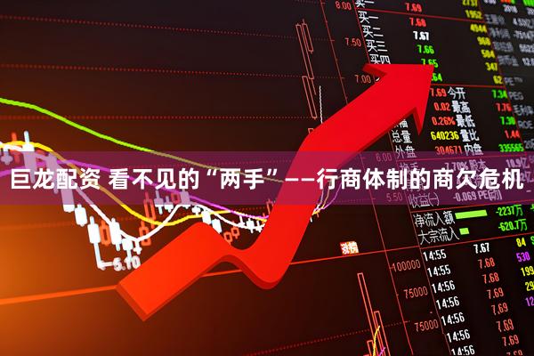 巨龙配资 看不见的“两手”——行商体制的商欠危机
