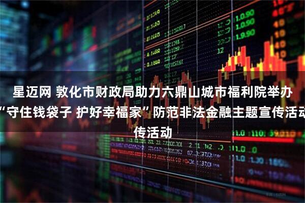 星迈网 敦化市财政局助力六鼎山城市福利院举办“守住钱袋子 护好幸福家”防范非法金融主题宣传活动
