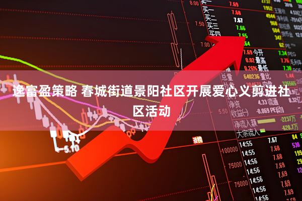逸富盈策略 春城街道景阳社区开展爱心义剪进社区活动