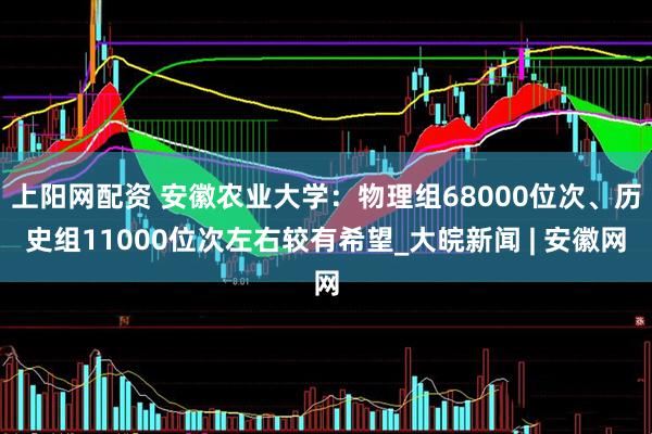 上阳网配资 安徽农业大学：物理组68000位次、历史组11000位次左右较有希望_大皖新闻 | 安徽网