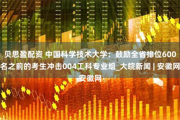 贝思盈配资 中国科学技术大学：鼓励全省排位600名之前的考生冲击004工科专业组_大皖新闻 | 安徽网