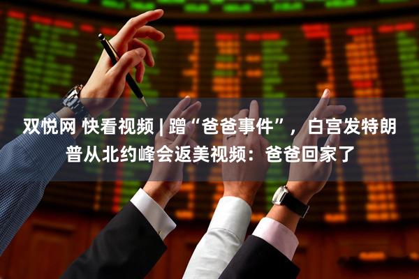 双悦网 快看视频 | 蹭“爸爸事件”，白宫发特朗普从北约峰会返美视频：爸爸回家了
