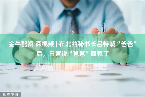 金牛配资 深视频 | 在北约秘书长吕特喊“爸爸”后，白宫说“爸爸”回家了