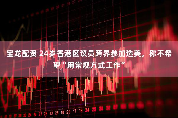 宝龙配资 24岁香港区议员跨界参加选美，称不希望“用常规方式工作”