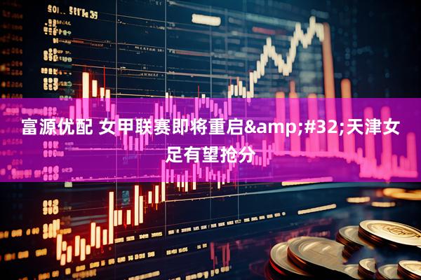 富源优配 女甲联赛即将重启&#32;天津女足有望抢分