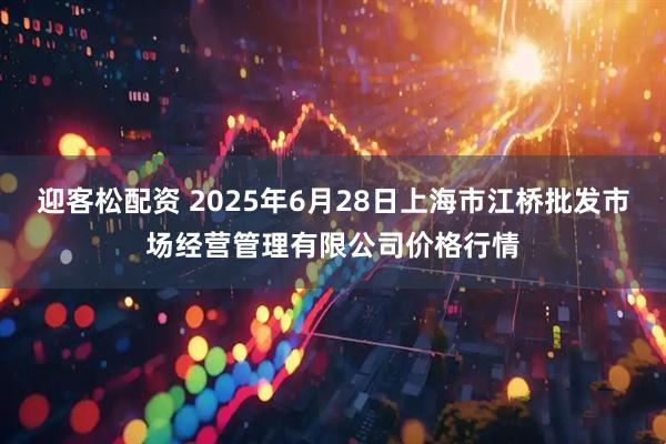 迎客松配资 2025年6月28日上海市江桥批发市场经营管理有限公司价格行情