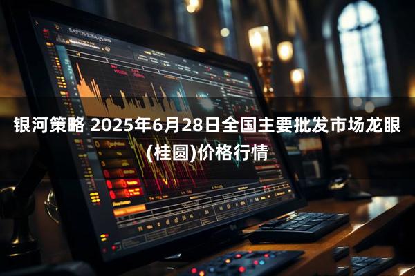 银河策略 2025年6月28日全国主要批发市场龙眼(桂圆)价格行情