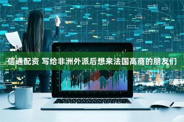 信通配资 写给非洲外派后想来法国高商的朋友们