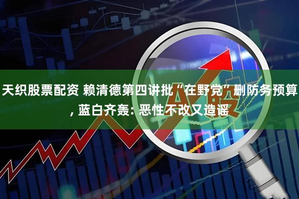 天织股票配资 赖清德第四讲批“在野党”删防务预算, 蓝白齐轰: 恶性不改又造谣
