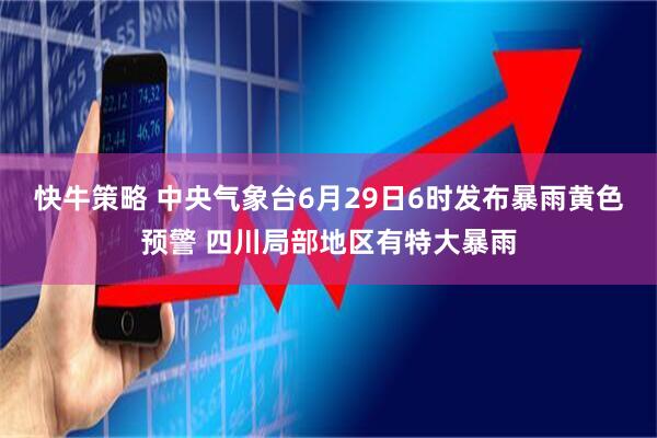 快牛策略 中央气象台6月29日6时发布暴雨黄色预警 四川局部地区有特大暴雨