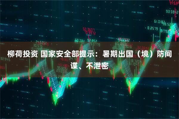 柳荷投资 国家安全部提示：暑期出国（境）防间谍、不泄密