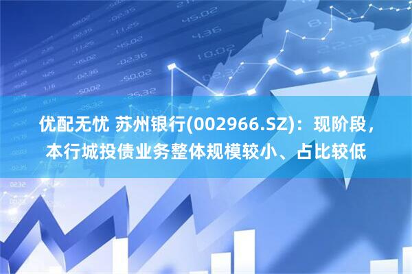 优配无忧 苏州银行(002966.SZ)：现阶段，本行城投债业务整体规模较小、占比较低