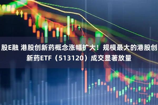 股E融 港股创新药概念涨幅扩大！规模最大的港股创新药ETF（513120）成交显著放量