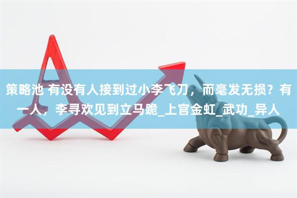 策略池 有没有人接到过小李飞刀，而毫发无损？有一人，李寻欢见到立马跪_上官金虹_武功_异人