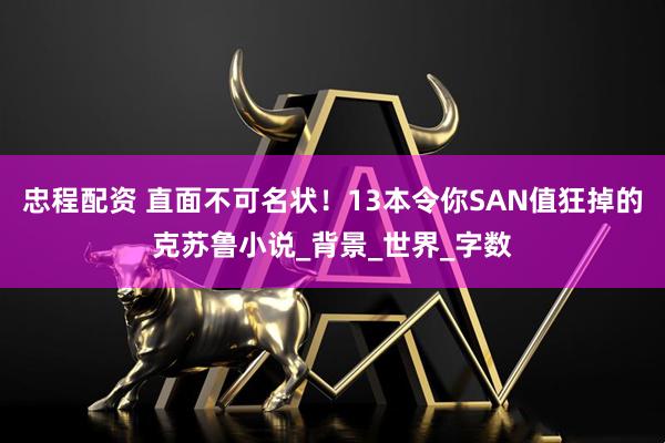 忠程配资 直面不可名状！13本令你SAN值狂掉的克苏鲁小说_背景_世界_字数
