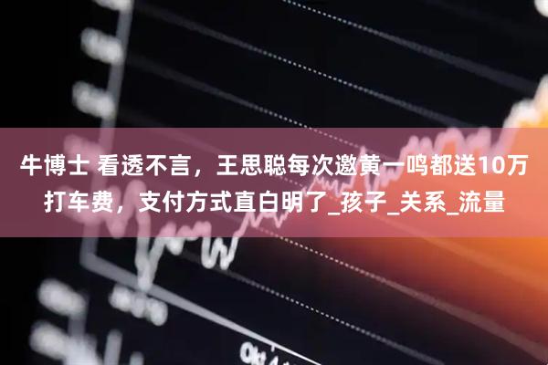 牛博士 看透不言，王思聪每次邀黄一鸣都送10万打车费，支付方式直白明了_孩子_关系_流量