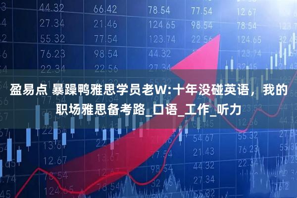 盈易点 暴躁鸭雅思学员老W:十年没碰英语，我的职场雅思备考路_口语_工作_听力