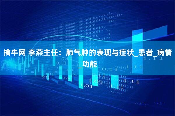 擒牛网 李燕主任：肺气肿的表现与症状_患者_病情_功能