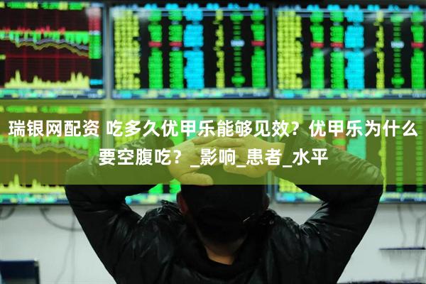 瑞银网配资 吃多久优甲乐能够见效？优甲乐为什么要空腹吃？_影响_患者_水平