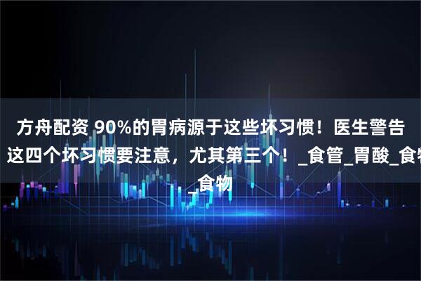 方舟配资 90%的胃病源于这些坏习惯！医生警告：这四个坏习惯要注意，尤其第三个！_食管_胃酸_食物