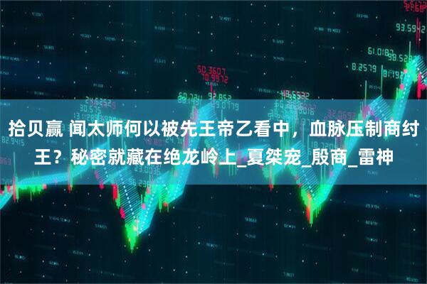 拾贝赢 闻太师何以被先王帝乙看中，血脉压制商纣王？秘密就藏在绝龙岭上_夏桀宠_殷商_雷神