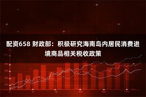 配资658 财政部：积极研究海南岛内居民消费进境商品相关税收政策