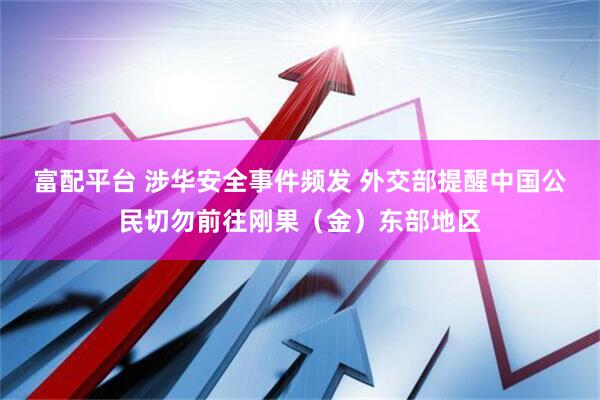 富配平台 涉华安全事件频发 外交部提醒中国公民切勿前往刚果（金）东部地区