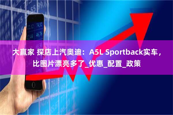 大赢家 探店上汽奥迪：A5L Sportback实车，比图片漂亮多了_优惠_配置_政策