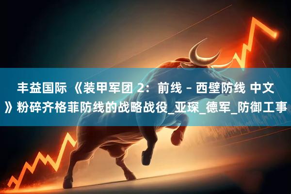 丰益国际 《装甲军团 2：前线 – 西壁防线 中文》粉碎齐格菲防线的战略战役_亚琛_德军_防御工事