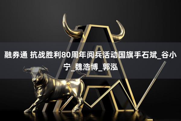 融券通 抗战胜利80周年阅兵活动国旗手石斌_谷小宁_魏浩博_郭泓