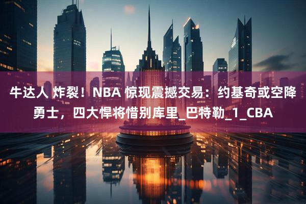 牛达人 炸裂！NBA 惊现震撼交易：约基奇或空降勇士，四大悍将惜别库里_巴特勒_1_CBA