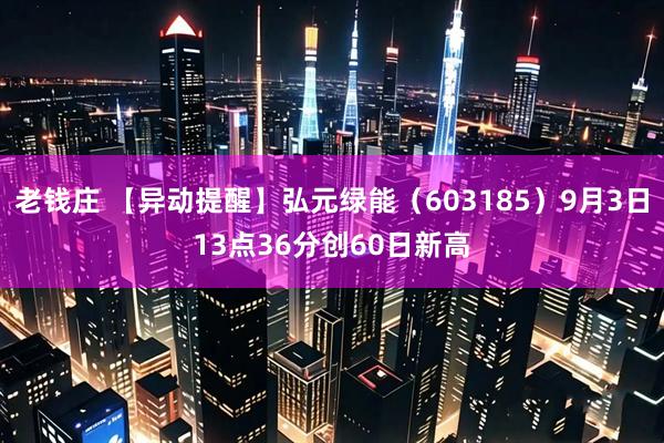 老钱庄 【异动提醒】弘元绿能（603185）9月3日13点36分创60日新高
