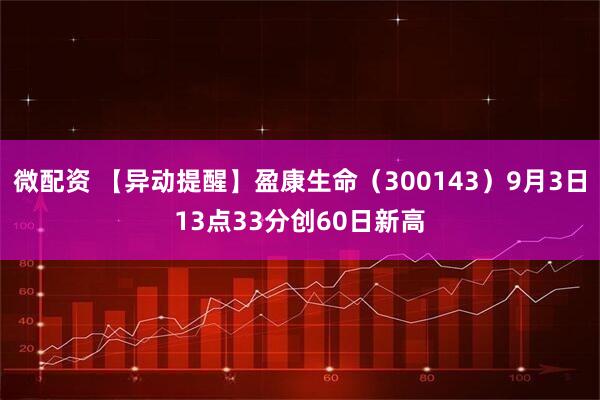 微配资 【异动提醒】盈康生命（300143）9月3日13点33分创60日新高