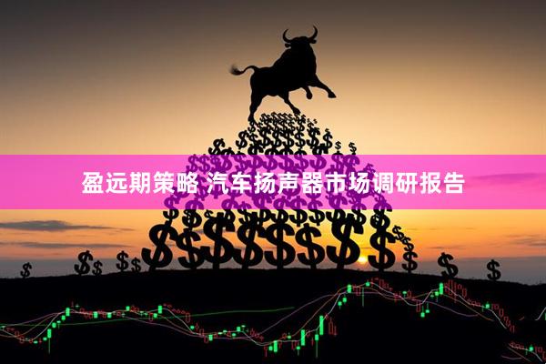 盈远期策略 汽车扬声器市场调研报告
