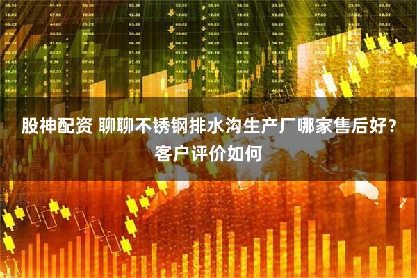 股神配资 聊聊不锈钢排水沟生产厂哪家售后好？客户评价如何
