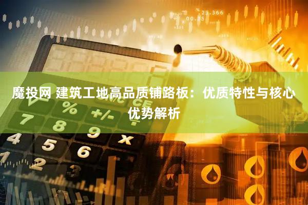 魔投网 建筑工地高品质铺路板：优质特性与核心优势解析