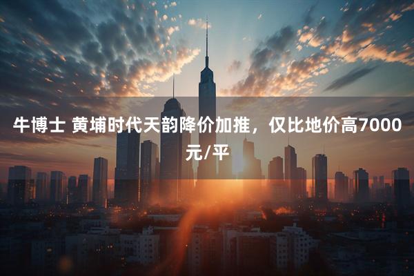 牛博士 黄埔时代天韵降价加推，仅比地价高7000元/平