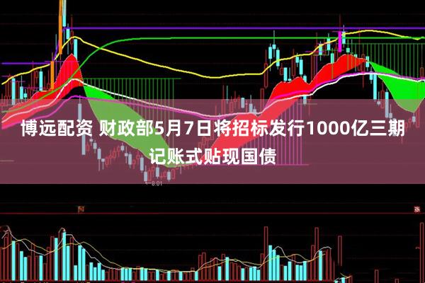 博远配资 财政部5月7日将招标发行1000亿三期记账式贴现国债