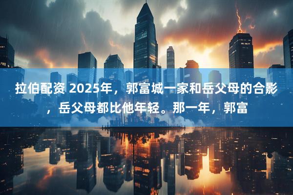 拉伯配资 2025年，郭富城一家和岳父母的合影，岳父母都比他年轻。那一年，郭富