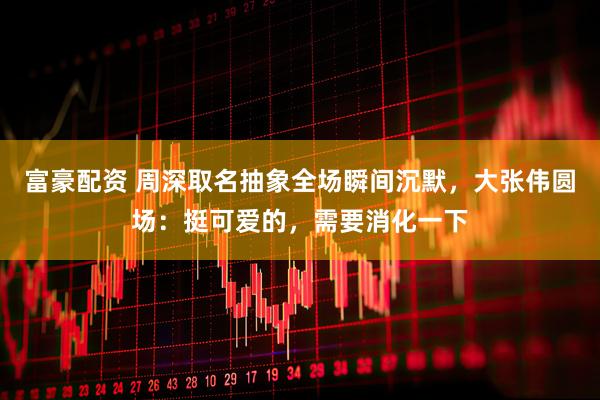 富豪配资 周深取名抽象全场瞬间沉默，大张伟圆场：挺可爱的，需要消化一下