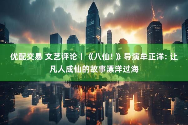 优配交易 文艺评论丨《八仙! 》导演牟正洋: 让凡人成仙的故事漂洋过海