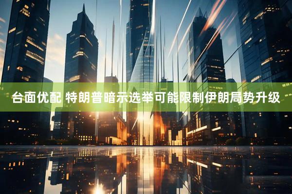 台面优配 特朗普暗示选举可能限制伊朗局势升级