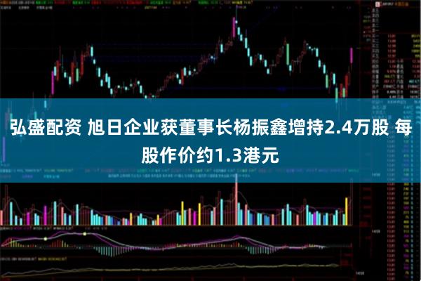 弘盛配资 旭日企业获董事长杨振鑫增持2.4万股 每股作价约1.3港元